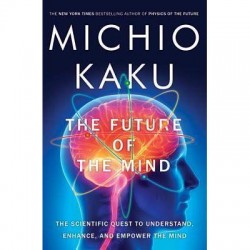 The Future Of The Mind: The Scientific Quest To Understand, Enhance, And Empower The Mind Michio Kaku